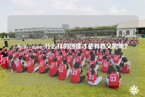 青海什么样的团建才是有意义的呢？