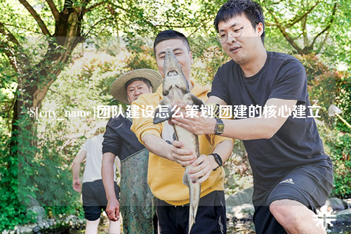 青海团队建设怎么策划 团建的核心建立