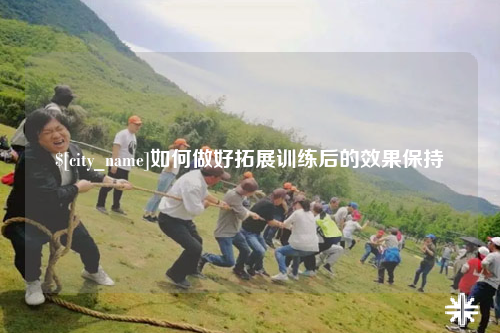 青海如何做好拓展训练后的效果保持